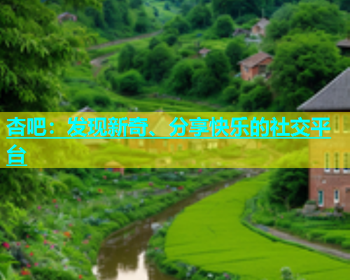 杏吧：发现新奇、分享快乐的社交平台  第1张