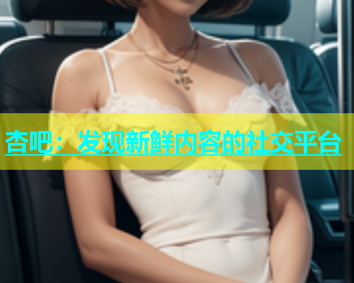 杏吧：发现新鲜内容的社交平台  第1张