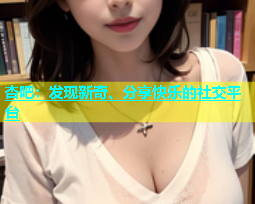 杏吧：发现新奇、分享快乐的社交平台  第2张