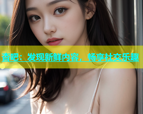 杏吧：发现新鲜内容，畅享社交乐趣  第1张