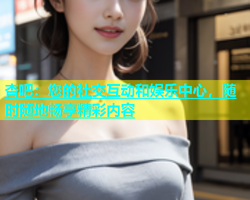 杏吧：您的社交互动和娱乐中心，随时随地畅享精彩内容  第1张