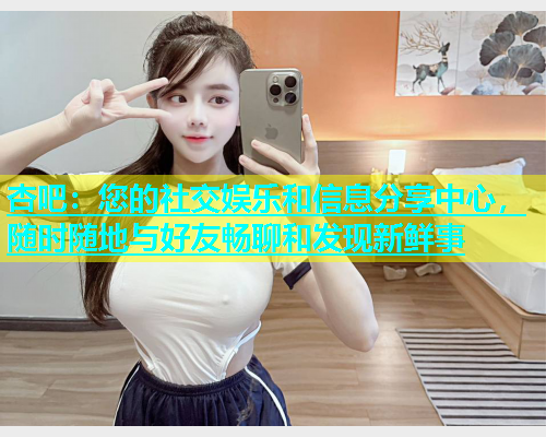 杏吧：您的社交娱乐和信息分享中心，随时随地与好友畅聊和发现新鲜事  第1张