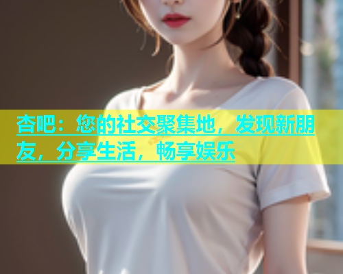 杏吧：您的社交聚集地，发现新朋友，分享生活，畅享娱乐  第2张