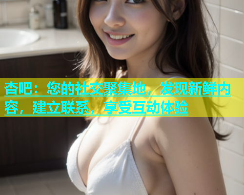 杏吧：您的社交聚集地，发现新鲜内容，建立联系，享受互动体验  第1张