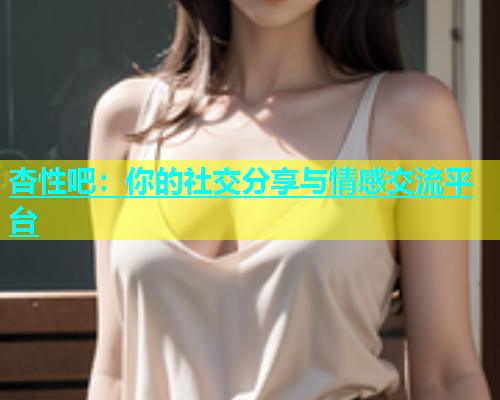 杏性吧：你的社交分享与情感交流平台  第1张