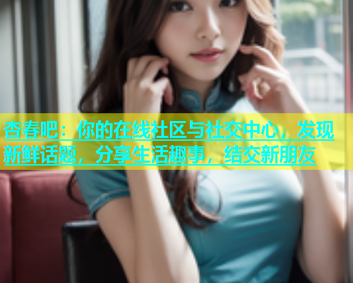 杏春吧：你的在线社区与社交中心，发现新鲜话题，分享生活趣事，结交新朋友  第1张
