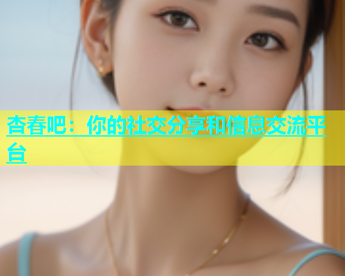 杏春吧：你的社交分享和信息交流平台  第1张