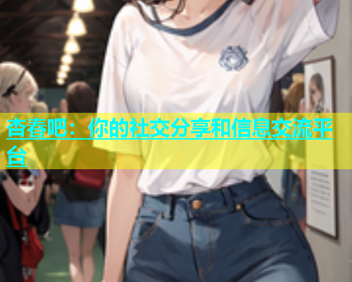 杏春吧：你的社交分享和信息交流平台  第2张
