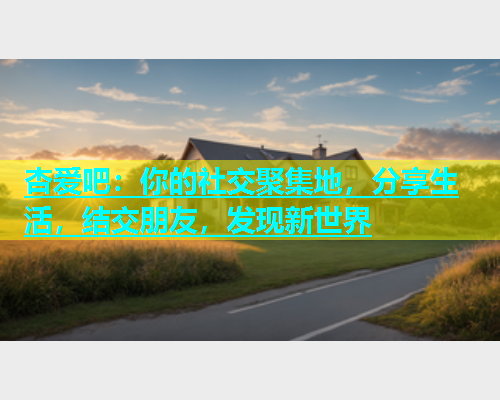 杏爱吧：你的社交聚集地，分享生活，结交朋友，发现新世界  第2张