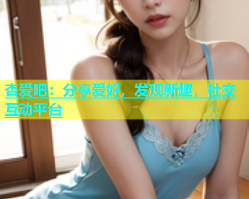 杏爱吧：分享爱好，发现新趣，社交互动平台  第1张