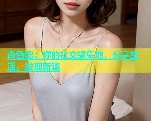 杏色吧：你的社交聚集地，分享生活，发现新趣  第1张