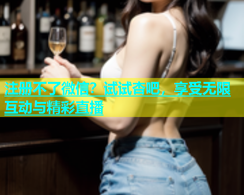 注册不了微信？试试杏吧，享受无限互动与精彩直播  第1张