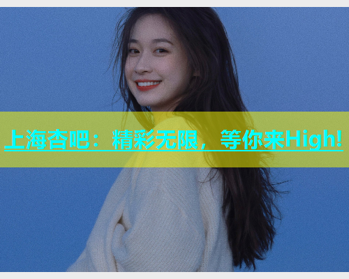 上海杏吧：精彩无限，等你来High!  第1张