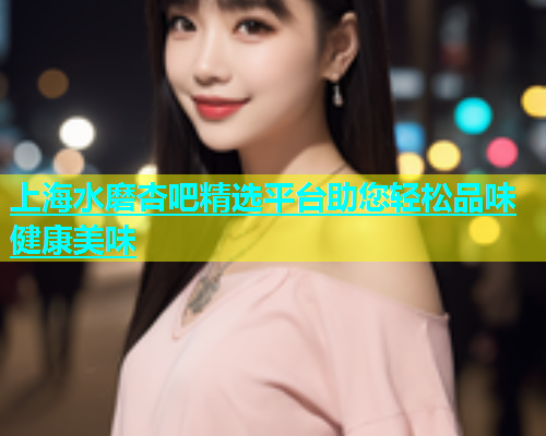 上海水磨杏吧精选平台助您轻松品味健康美味  第1张
