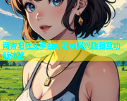 两杏吧社交平台打造专属兴趣圈互动新体验  第1张