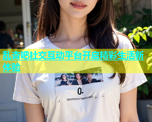 乱杏吧社交互动平台开启精彩生活新体验  第1张
