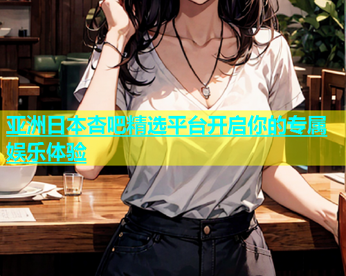 亚洲日本杏吧精选平台开启你的专属娱乐体验  第1张