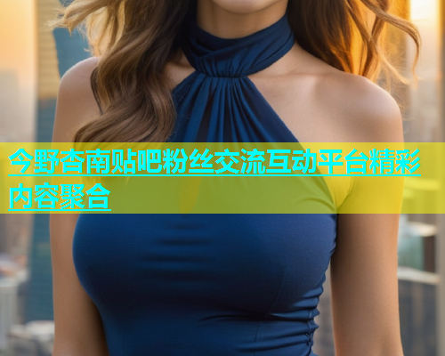 今野杏南贴吧粉丝交流互动平台精彩内容聚合  第1张