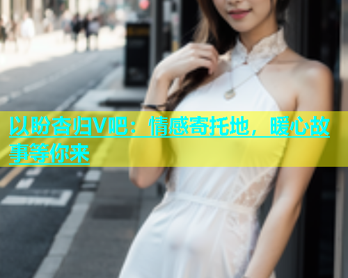 以盼杏归V吧：情感寄托地，暖心故事等你来  第1张