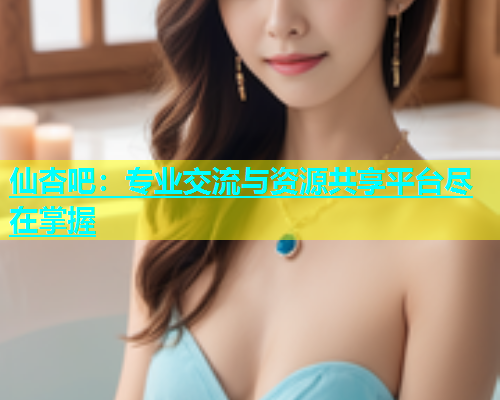 仙杏吧：专业交流与资源共享平台尽在掌握  第1张