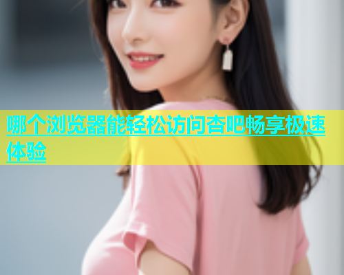 哪个浏览器能轻松访问杏吧畅享极速体验  第1张