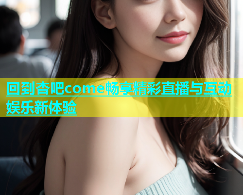 回到杏吧come畅享精彩直播与互动娱乐新体验  第1张