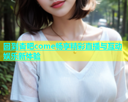 回到杏吧come畅享精彩直播与互动娱乐新体验  第2张
