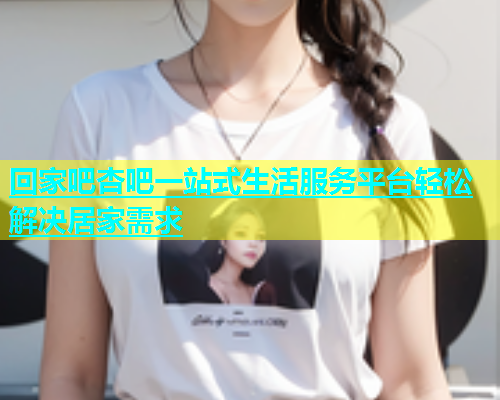 回家吧杏吧一站式生活服务平台轻松解决居家需求  第2张