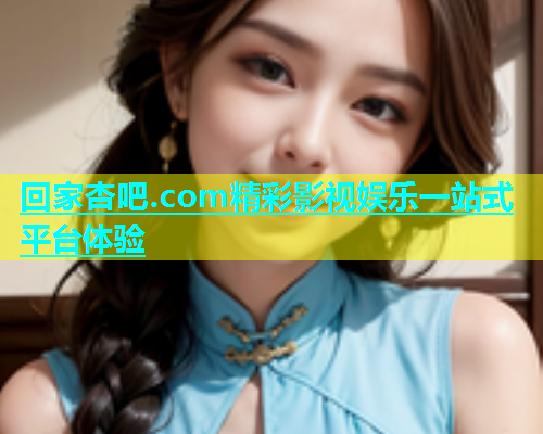 回家杏吧.com精彩影视娱乐一站式平台体验  第1张