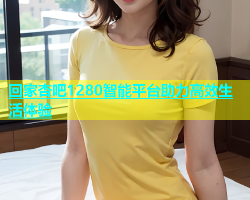 回家杏吧1280智能平台助力高效生活体验  第1张