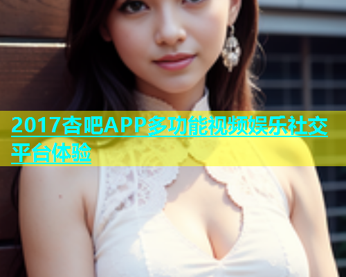 2017杏吧APP多功能视频娱乐社交平台体验  第1张