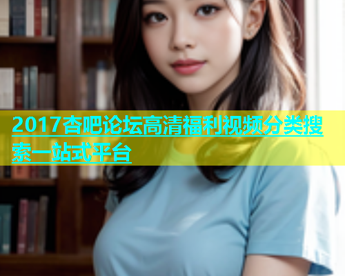 2017杏吧论坛高清福利视频分类搜索一站式平台  第1张