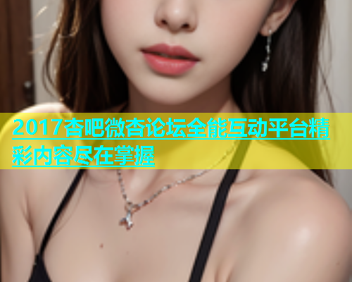 2017杏吧微杏论坛全能互动平台精彩内容尽在掌握  第2张