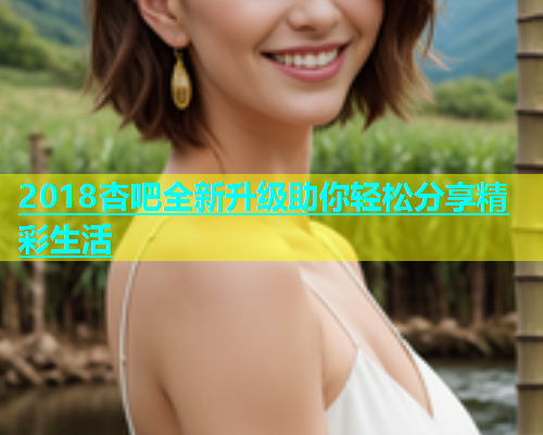 2018杏吧全新升级助你轻松分享精彩生活  第2张