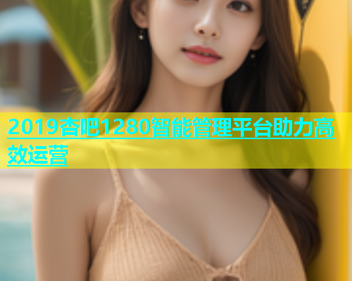 2019杏吧1280智能管理平台助力高效运营  第1张