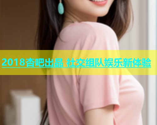 2018杏吧出品 社交组队娱乐新体验  第2张