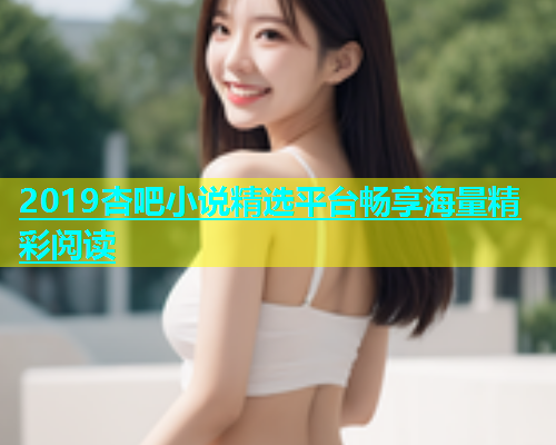 2019杏吧小说精选平台畅享海量精彩阅读  第1张
