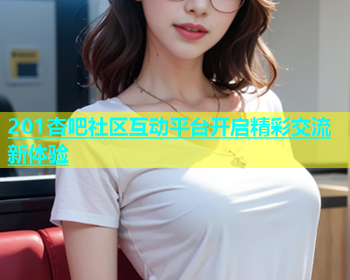 201杏吧社区互动平台开启精彩交流新体验  第1张