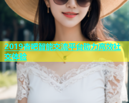 2019杏吧智能交流平台助力高效社交体验  第1张