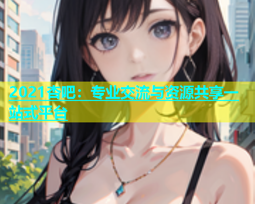 2021杏吧：专业交流与资源共享一站式平台  第2张