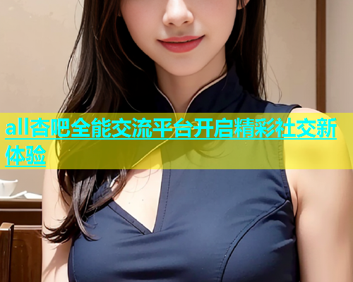all杏吧全能交流平台开启精彩社交新体验  第1张