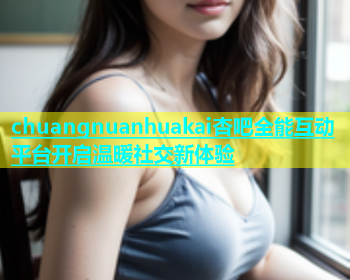 chuangnuanhuakai杏吧全能互动平台开启温暖社交新体验  第1张