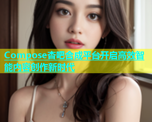 Compose杏吧合成平台开启高效智能内容创作新时代  第1张