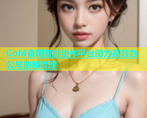 CoM杏吧智能协作平台助力高效办公与创新管理  第1张