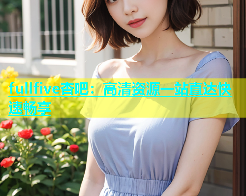 fullfive杏吧：高清资源一站直达快速畅享  第1张