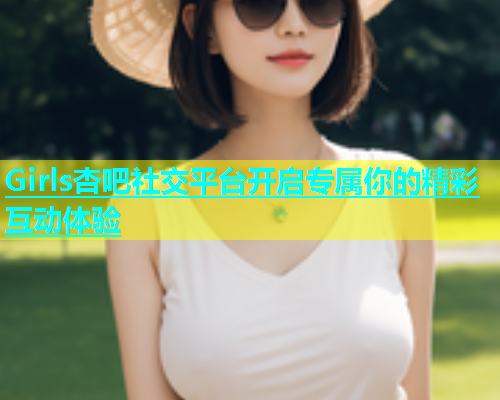 Girls杏吧社交平台开启专属你的精彩互动体验  第1张