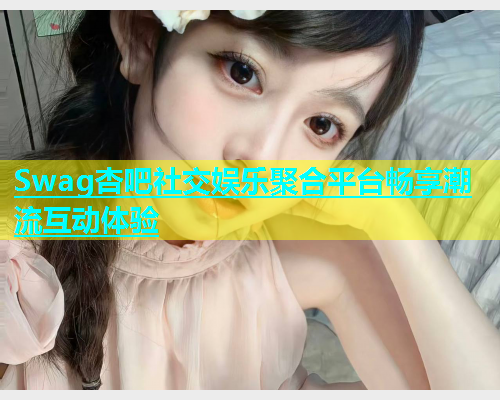 Swag杏吧社交娱乐聚合平台畅享潮流互动体验  第1张