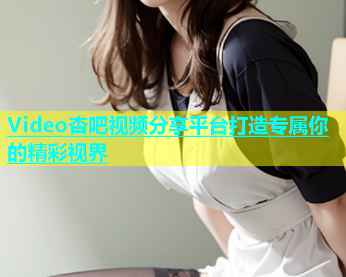 Video杏吧视频分享平台打造专属你的精彩视界  第1张