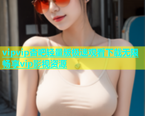 vipvip杏吧轻量版极速观看下载无限畅享vip影视资源  第1张