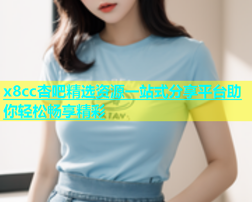 x8cc杏吧精选资源一站式分享平台助你轻松畅享精彩  第1张